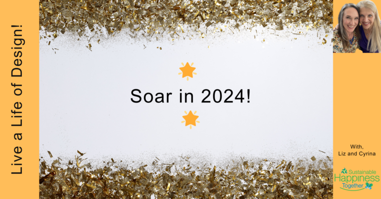 A greeting card-like image with yellow stripes on the sides and "Soar in 2024" text in the middle on a white background with gold glitter sprinkled across the top and bottom. A photo of Liz Rutledge and Dr. Cyrina Bullard is in the top right corner, "Sustainable Happiness Together" logo is in the bottom right corner and "Live a Life of Design!" is on the left side yellow border.