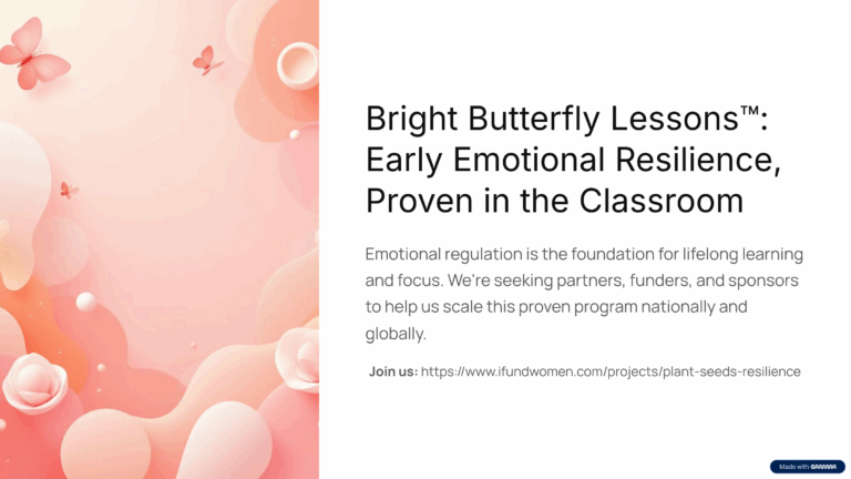 A Slide for with a pink panel on the left side with gentle butterflies flying around puffy pink clouds with the words "Bright Butterfly Lessons™: Early Emotional Resilience, Proven in the Classroom Emotional regulation is the foundation for lifelong learning and focus. We're seeking partners, funders, and sponsors to help us scale this proven program nationally and globally." and a link to the relevant iFundWomen crowdfunding campaign (Join us: https://www.ifundwomen.com/projects/plant-seeds-resilience)